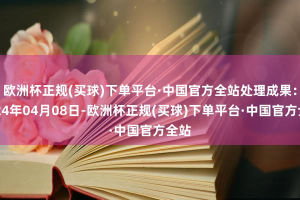 欧洲杯正规(买球)下单平台·中国官方全站处理成果：2024年04月08日-欧洲杯正规(买球)下单平台·中国官方全站