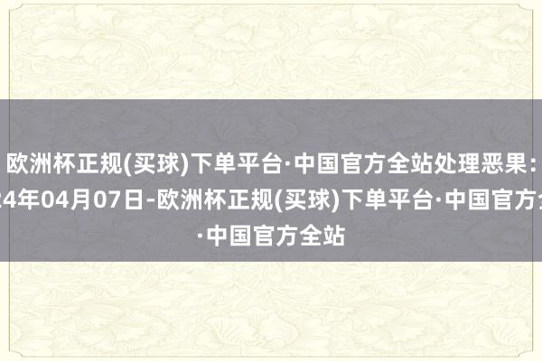 欧洲杯正规(买球)下单平台·中国官方全站处理恶果：2024年04月07日-欧洲杯正规(买球)下单平台·中国官方全站