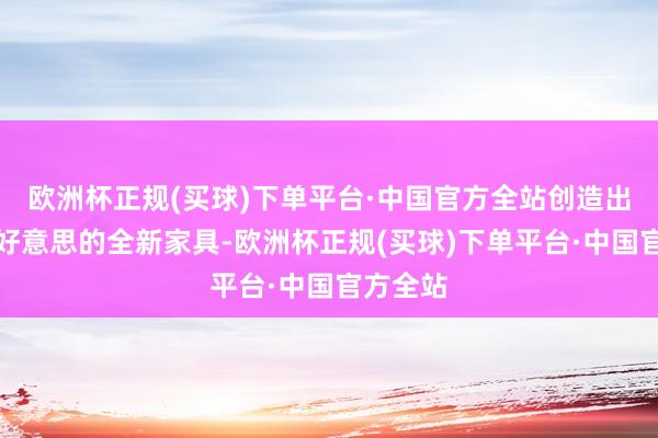 欧洲杯正规(买球)下单平台·中国官方全站创造出两全其好意思的全新家具-欧洲杯正规(买球)下单平台·中国官方全站