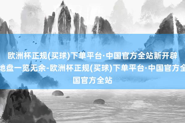 欧洲杯正规(买球)下单平台·中国官方全站新开辟的地盘一览无余-欧洲杯正规(买球)下单平台·中国官方全站