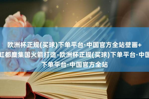 欧洲杯正规(买球)下单平台·中国官方全站壁画+电视是长虹都麇集国火箭打造-欧洲杯正规(买球)下单平台·中国官方全站