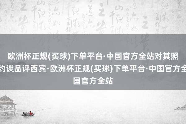 欧洲杯正规(买球)下单平台·中国官方全站对其照章约谈品评西宾-欧洲杯正规(买球)下单平台·中国官方全站