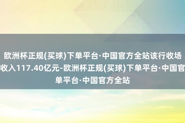 欧洲杯正规(买球)下单平台·中国官方全站该行收场利息净收入117.40亿元-欧洲杯正规(买球)下单平台·中国官方全站