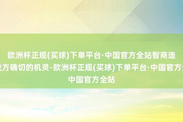 欧洲杯正规(买球)下单平台·中国官方全站智商造成我方确切的机灵-欧洲杯正规(买球)下单平台·中国官方全站