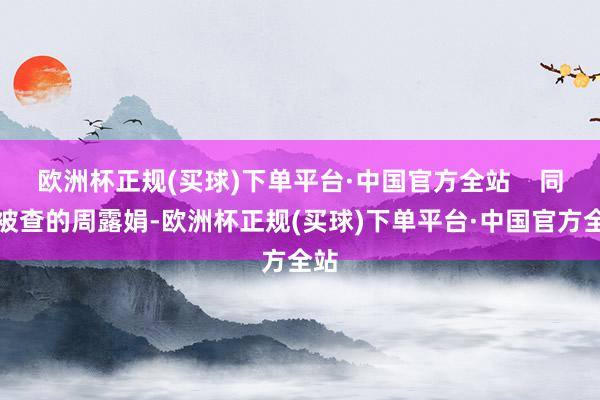 欧洲杯正规(买球)下单平台·中国官方全站    同期被查的周露娟-欧洲杯正规(买球)下单平台·中国官方全站