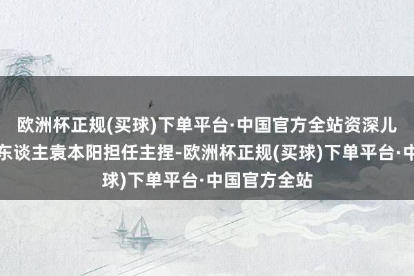 欧洲杯正规(买球)下单平台·中国官方全站资深儿童阅读奉行东谈主袁本阳担任主捏-欧洲杯正规(买球)下单平台·中国官方全站