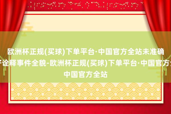 欧洲杯正规(买球)下单平台·中国官方全站未准确完好诠释事件全貌-欧洲杯正规(买球)下单平台·中国官方全站