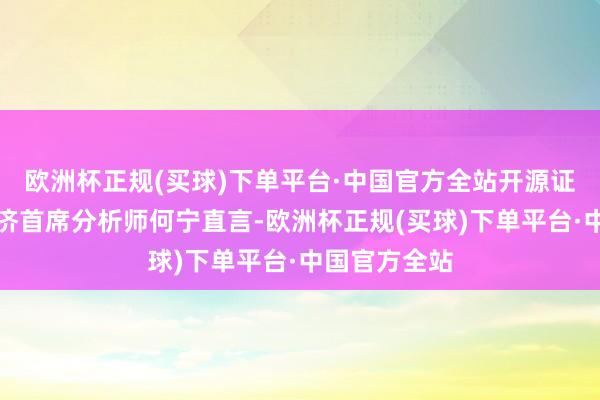 欧洲杯正规(买球)下单平台·中国官方全站开源证券宏不雅经济首席分析师何宁直言-欧洲杯正规(买球)下单平台·中国官方全站