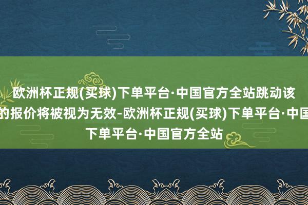 欧洲杯正规(买球)下单平台·中国官方全站跳动该涨跌幅度的报价将被视为无效-欧洲杯正规(买球)下单平台·中国官方全站