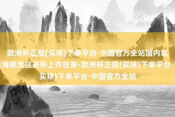 欧洲杯正规(买球)下单平台·中国官方全站国内氧化铝期货在上海期货往来所上市往来-欧洲杯正规(买球)下单平台·中国官方全站