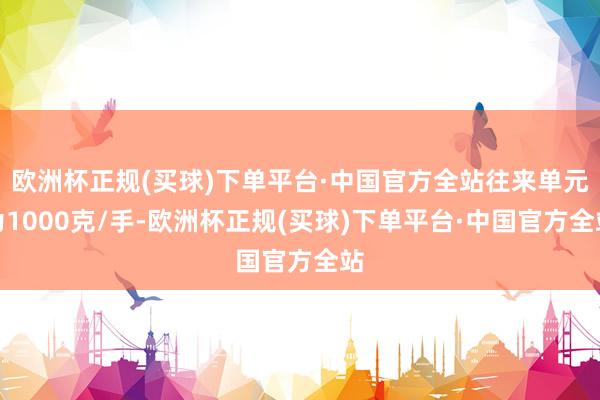 欧洲杯正规(买球)下单平台·中国官方全站往来单元为1000克/手-欧洲杯正规(买球)下单平台·中国官方全站