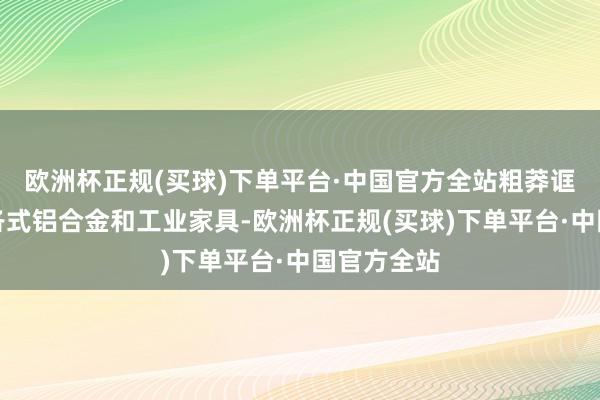 欧洲杯正规(买球)下单平台·中国官方全站粗莽诓骗于制造各式铝合金和工业家具-欧洲杯正规(买球)下单平台·中国官方全站