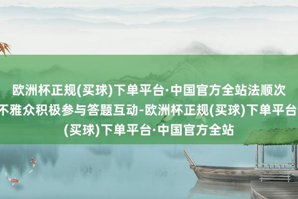 欧洲杯正规(买球)下单平台·中国官方全站法顺次全志愿者交流不雅众积极参与答题互动-欧洲杯正规(买球)下单平台·中国官方全站