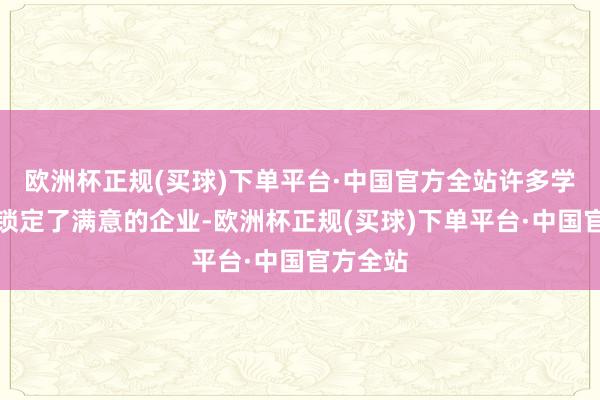 欧洲杯正规(买球)下单平台·中国官方全站许多学生赶紧锁定了满意的企业-欧洲杯正规(买球)下单平台·中国官方全站