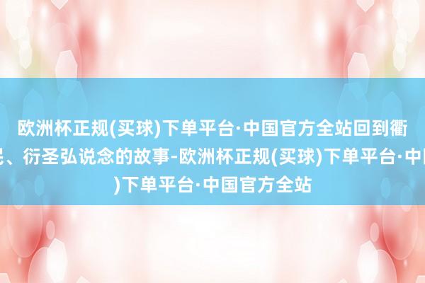 欧洲杯正规(买球)下单平台·中国官方全站回到衢州化官为民、衍圣弘说念的故事-欧洲杯正规(买球)下单平台·中国官方全站