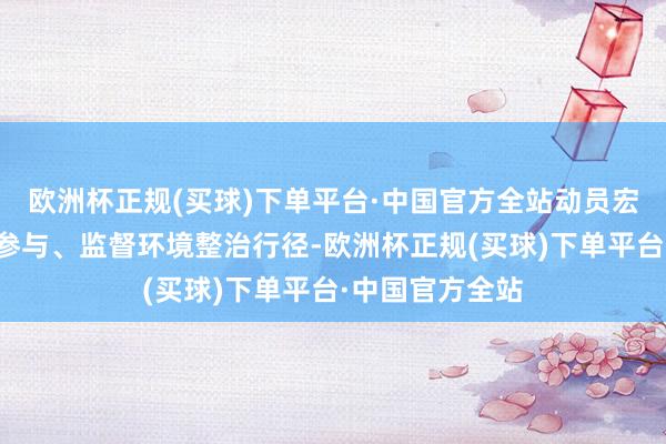 欧洲杯正规(买球)下单平台·中国官方全站动员宏大村民守旧、参与、监督环境整治行径-欧洲杯正规(买球)下单平台·中国官方全站