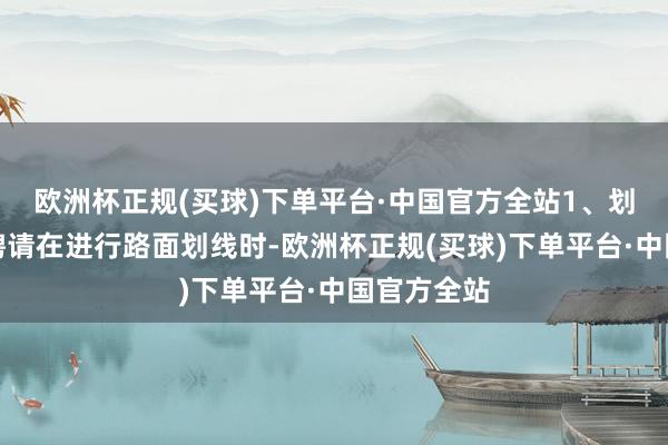 欧洲杯正规(买球)下单平台·中国官方全站1、划线材料的聘请在进行路面划线时-欧洲杯正规(买球)下单平台·中国官方全站