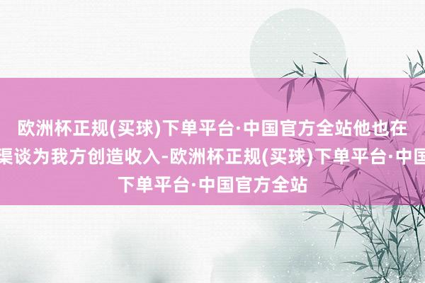 欧洲杯正规(买球)下单平台·中国官方全站他也在尝试各式渠谈为我方创造收入-欧洲杯正规(买球)下单平台·中国官方全站