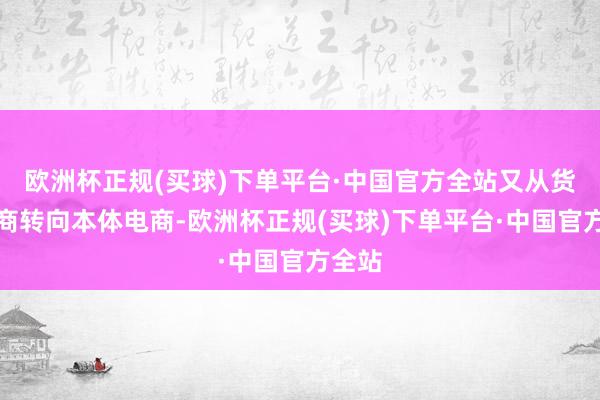 欧洲杯正规(买球)下单平台·中国官方全站又从货架电商转向本体电商-欧洲杯正规(买球)下单平台·中国官方全站