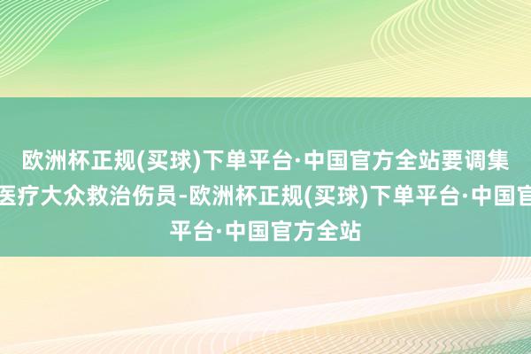 欧洲杯正规(买球)下单平台·中国官方全站要调集高水平医疗大众救治伤员-欧洲杯正规(买球)下单平台·中国官方全站