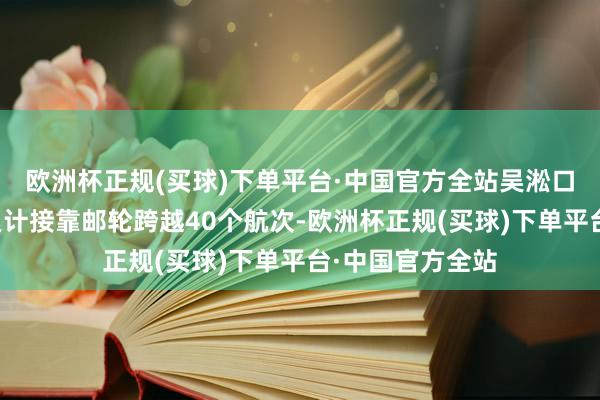 欧洲杯正规(买球)下单平台·中国官方全站吴淞口国外邮轮港已累计接靠邮轮跨越40个航次-欧洲杯正规(买球)下单平台·中国官方全站