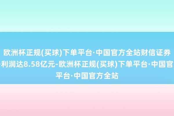 欧洲杯正规(买球)下单平台·中国官方全站财信证券客岁净利润达8.58亿元-欧洲杯正规(买球)下单平台·中国官方全站