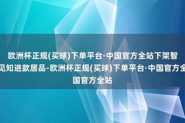 欧洲杯正规(买球)下单平台·中国官方全站下架智能见知进款居品-欧洲杯正规(买球)下单平台·中国官方全站