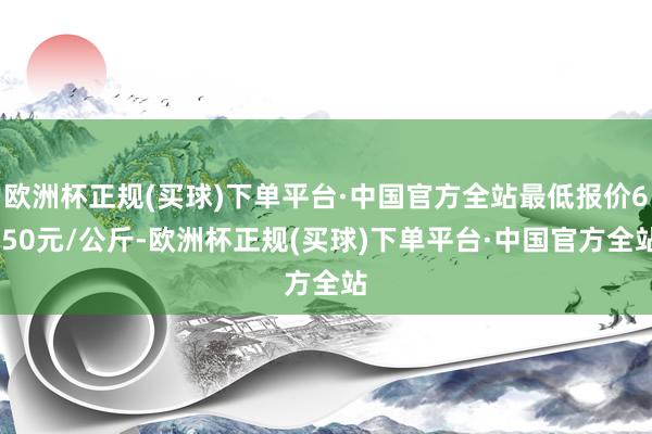 欧洲杯正规(买球)下单平台·中国官方全站最低报价6.50元/公斤-欧洲杯正规(买球)下单平台·中国官方全站