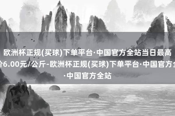 欧洲杯正规(买球)下单平台·中国官方全站当日最高报价6.00元/公斤-欧洲杯正规(买球)下单平台·中国官方全站