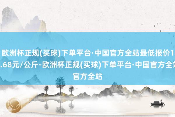 欧洲杯正规(买球)下单平台·中国官方全站最低报价13.68元/公斤-欧洲杯正规(买球)下单平台·中国官方全站