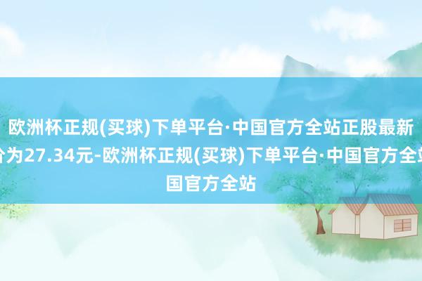 欧洲杯正规(买球)下单平台·中国官方全站正股最新价为27.34元-欧洲杯正规(买球)下单平台·中国官方全站