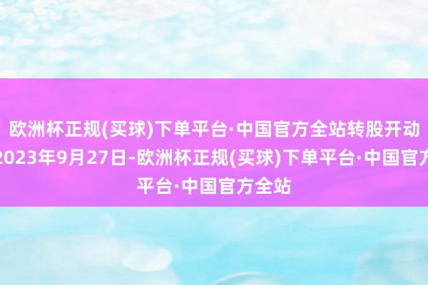 欧洲杯正规(买球)下单平台·中国官方全站转股开动日为2023年9月27日-欧洲杯正规(买球)下单平台·中国官方全站