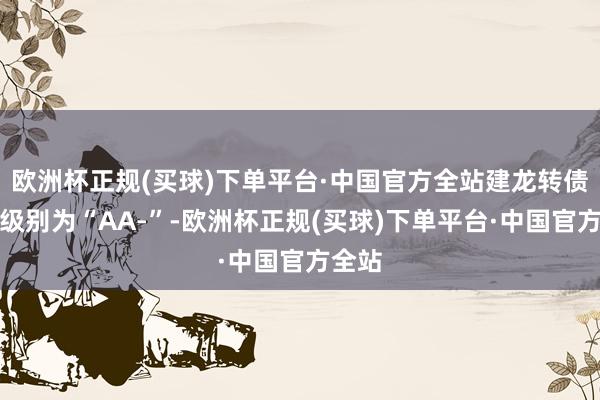 欧洲杯正规(买球)下单平台·中国官方全站建龙转债信用级别为“AA-”-欧洲杯正规(买球)下单平台·中国官方全站