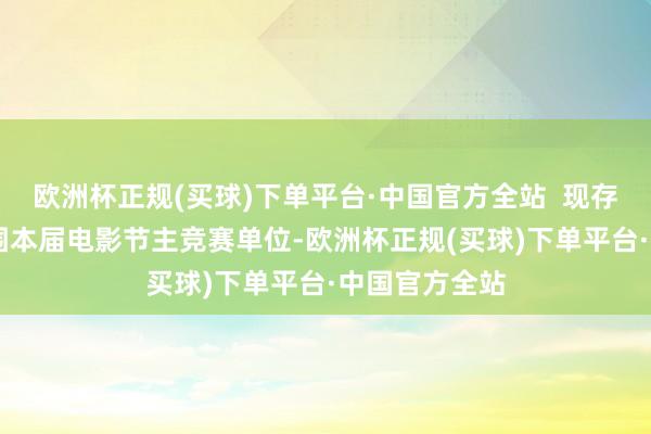 欧洲杯正规(买球)下单平台·中国官方全站  现存22部影片入围本届电影节主竞赛单位-欧洲杯正规(买球)下单平台·中国官方全站