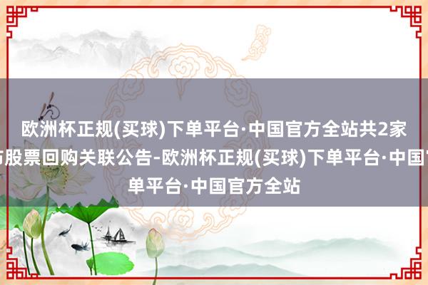 欧洲杯正规(买球)下单平台·中国官方全站共2家公司发布股票回购关联公告-欧洲杯正规(买球)下单平台·中国官方全站