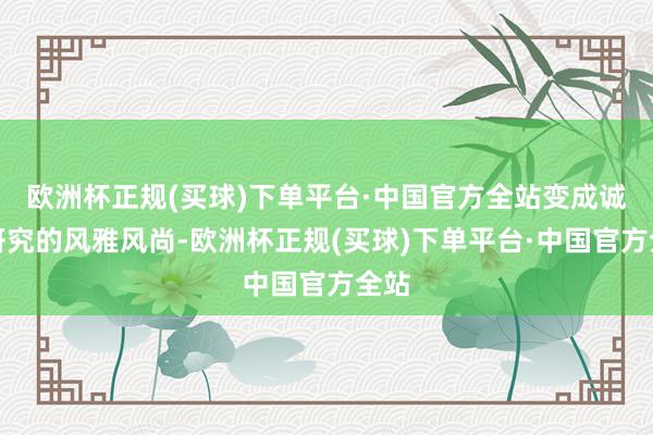 欧洲杯正规(买球)下单平台·中国官方全站变成诚信研究的风雅风尚-欧洲杯正规(买球)下单平台·中国官方全站