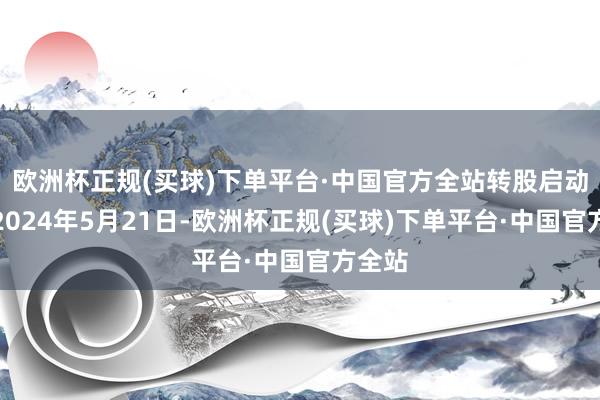 欧洲杯正规(买球)下单平台·中国官方全站转股启动日为2024年5月21日-欧洲杯正规(买球)下单平台·中国官方全站