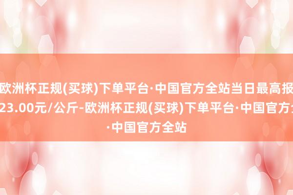 欧洲杯正规(买球)下单平台·中国官方全站当日最高报价123.00元/公斤-欧洲杯正规(买球)下单平台·中国官方全站