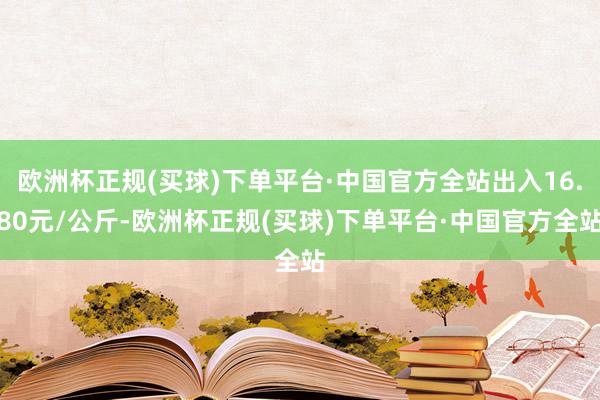 欧洲杯正规(买球)下单平台·中国官方全站出入16.80元/公斤-欧洲杯正规(买球)下单平台·中国官方全站