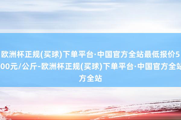 欧洲杯正规(买球)下单平台·中国官方全站最低报价5.00元/公斤-欧洲杯正规(买球)下单平台·中国官方全站