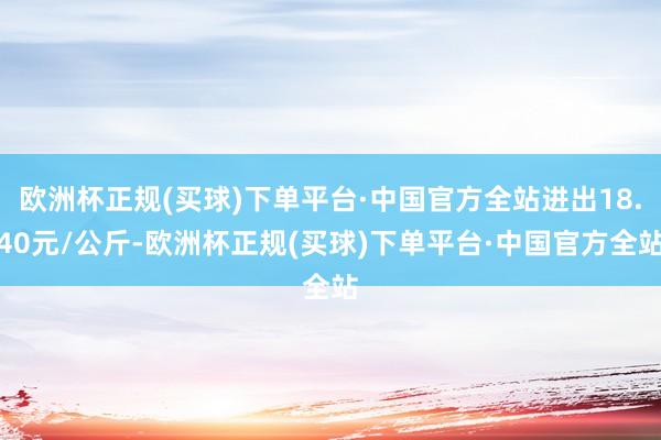 欧洲杯正规(买球)下单平台·中国官方全站进出18.40元/公斤-欧洲杯正规(买球)下单平台·中国官方全站