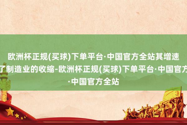 欧洲杯正规(买球)下单平台·中国官方全站其增速跨越了制造业的收缩-欧洲杯正规(买球)下单平台·中国官方全站