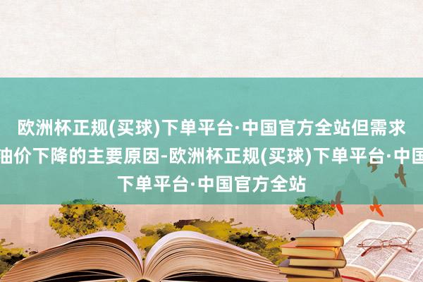 欧洲杯正规(买球)下单平台·中国官方全站但需求担忧照旧油价下降的主要原因-欧洲杯正规(买球)下单平台·中国官方全站