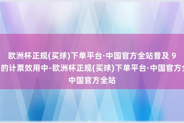 欧洲杯正规(买球)下单平台·中国官方全站普及 90% 的计票效用中-欧洲杯正规(买球)下单平台·中国官方全站