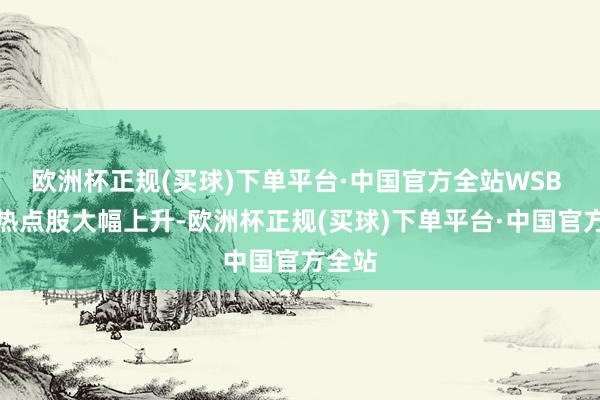 欧洲杯正规(买球)下单平台·中国官方全站WSB 见地热点股大幅上升-欧洲杯正规(买球)下单平台·中国官方全站