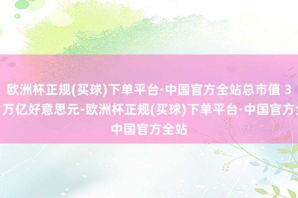 欧洲杯正规(买球)下单平台·中国官方全站总市值 3.18 万亿好意思元-欧洲杯正规(买球)下单平台·中国官方全站