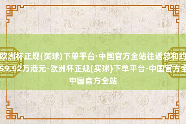 欧洲杯正规(买球)下单平台·中国官方全站往返总和约9759.92万港元-欧洲杯正规(买球)下单平台·中国官方全站