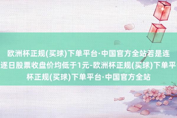 欧洲杯正规(买球)下单平台·中国官方全站若是连结20个来回日的逐日股票收盘价均低于1元-欧洲杯正规(买球)下单平台·中国官方全站