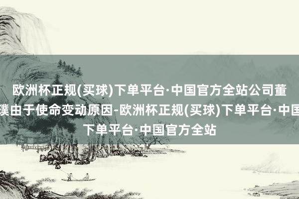 欧洲杯正规(买球)下单平台·中国官方全站公司董事长彭原璞由于使命变动原因-欧洲杯正规(买球)下单平台·中国官方全站