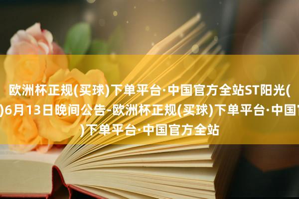 欧洲杯正规(买球)下单平台·中国官方全站ST阳光(600220)6月13日晚间公告-欧洲杯正规(买球)下单平台·中国官方全站